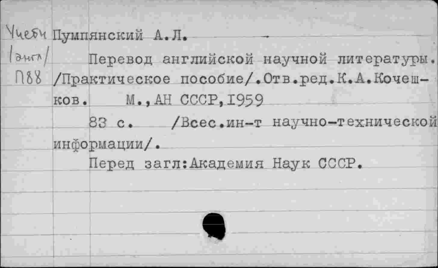 ﻿Пумпянский А. Л. --------
/алчгл/ Перевод английской научной литературы.
П£>£ /Практическое пособие/.Отв.ред.К.А.Кочешков. М.,АН СССР, 1959
83 с. /Всес.ин-т научно-технической информации/.
Перед загл:Академия Наук СССР.